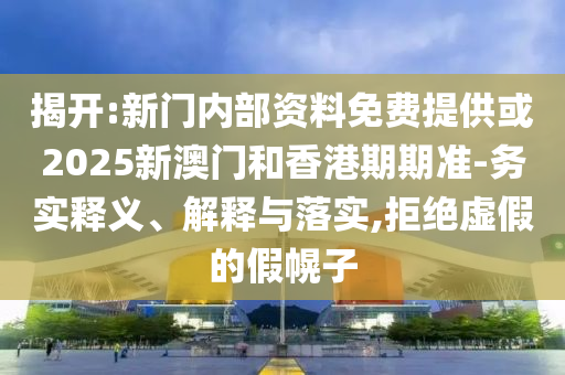 揭開:新門內(nèi)部資料免費(fèi)提供或2025新澳門和香港期期準(zhǔn)-務(wù)實(shí)釋義、解釋與落實(shí),拒絕虛假的假幌子
