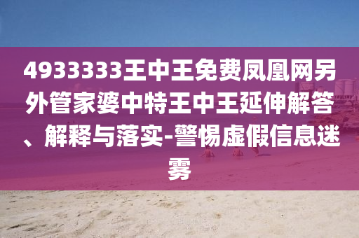 4933333王中王免費鳳凰網另外管家婆中特王中王延伸解答、解釋與落實-警惕虛假信息迷霧
