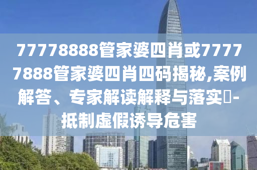77778888管家婆四肖或77777888管家婆四肖四碼揭秘,案例解答、專家解讀解釋與落實?-抵制虛假誘導危害