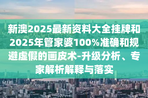 新澳2025最新資料大全掛牌和2025年管家婆100%準(zhǔn)確和規(guī)避虛假的畫皮術(shù)-升級分析、專家解析解釋與落實