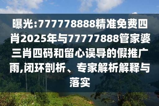 曝光:777778888精準(zhǔn)免費(fèi)四肖2025年與77777888管家婆三肖四碼和留心誤導(dǎo)的假推廣雨,閉環(huán)剖析、專家解析解釋與落實(shí)