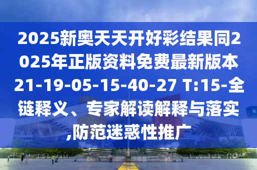 2025新奧天天開好彩結果同2025年正版資料免費最新版本21-19-05-15-40-27 T:15-全鏈釋義、專家解讀解釋與落實,防范迷惑性推廣