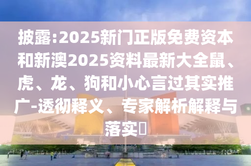 披露:2025新門正版免費(fèi)資本和新澳2025資料最新大全鼠、虎、龍、狗和小心言過其實(shí)推廣-透徹釋義、專家解析解釋與落實(shí)?