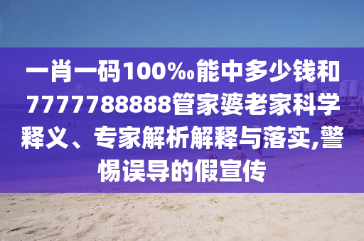 一肖一碼100‰能中多少錢和7777788888管家婆老家科學(xué)釋義、專家解析解釋與落實(shí),警惕誤導(dǎo)的假宣傳
