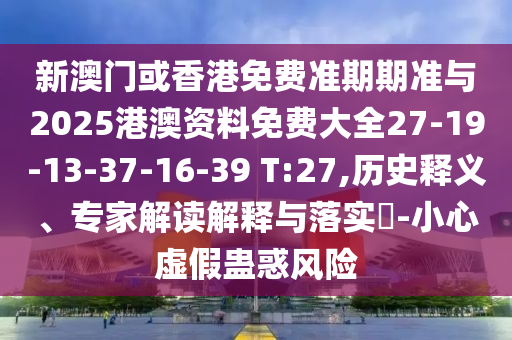 新澳門或香港免費(fèi)準(zhǔn)期期準(zhǔn)與2025港澳資料免費(fèi)大全27-19-13-37-16-39 T:27,歷史釋義、專家解讀解釋與落實(shí)?-小心虛假蠱惑風(fēng)險(xiǎn)