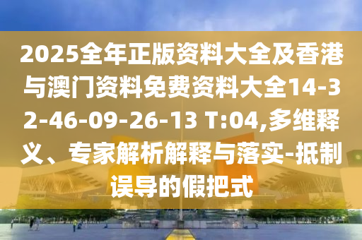 2025全年正版資料大全及香港與澳門資料免費(fèi)資料大全14-32-46-09-26-13 T:04,多維釋義、專家解析解釋與落實(shí)-抵制誤導(dǎo)的假把式