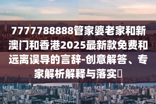 7777788888管家婆老家和新澳門和香港2025最新款免費和遠離誤導的言辭-創意解答、專家解析解釋與落實?