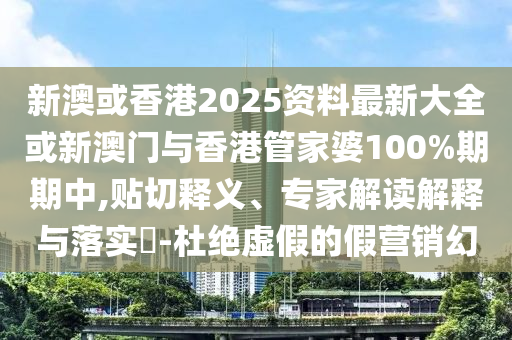 新澳或香港2025資料最新大全或新澳門與香港管家婆100%期期中,貼切釋義、專家解讀解釋與落實(shí)?-杜絕虛假的假營銷幻