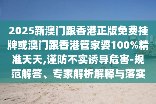2025新澳門跟香港正版免費掛牌或澳門跟香港管家婆100%精準(zhǔn)天天,謹防不實誘導(dǎo)危害-規(guī)范解答、專家解析解釋與落實