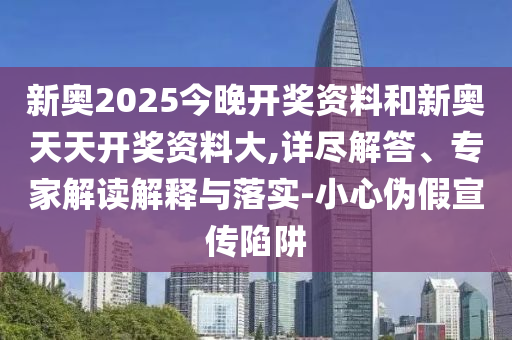 新奧2025今晚開(kāi)獎(jiǎng)資料和新奧天天開(kāi)獎(jiǎng)資料大,詳盡解答、專(zhuān)家解讀解釋與落實(shí)-小心偽假宣傳陷阱