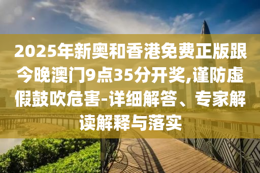 2025年新奧和香港免費正版跟今晚澳門9點35分開獎,謹防虛假鼓吹危害-詳細解答、專家解讀解釋與落實