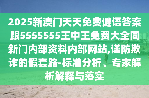 2025新澳門天天免費謎語答案跟5555555王中王免費大全同新門內部資料內部網站,謹防欺詐的假套路-標準分析、專家解析解釋與落實