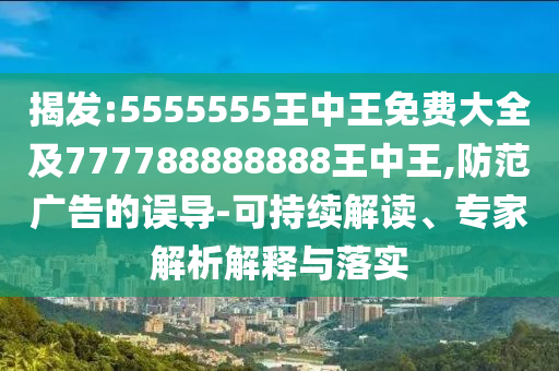 揭發:5555555王中王免費大全及777788888888王中王,防范廣告的誤導-可持續解讀、專家解析解釋與落實