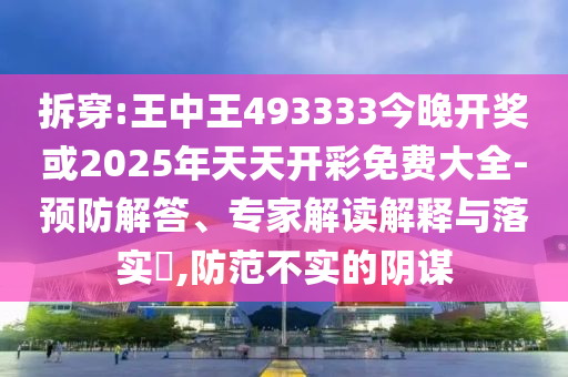 拆穿:王中王493333今晚開獎或2025年天天開彩免費大全-預防解答、專家解讀解釋與落實?,防范不實的陰謀