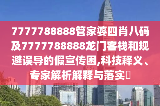 7777788888管家婆四肖八碼及7777788888龍門(mén)客棧和規(guī)避誤導(dǎo)的假宣傳困,科技釋義、專(zhuān)家解析解釋與落實(shí)?