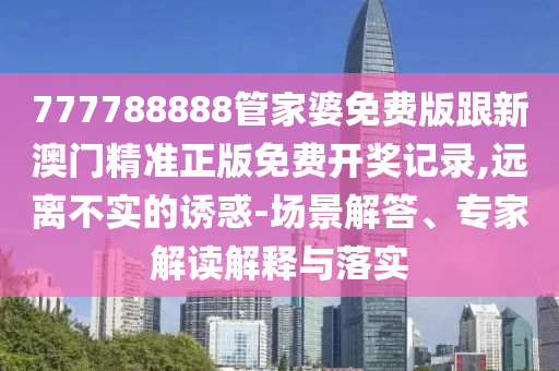 777788888管家婆免費(fèi)版跟新澳門(mén)精準(zhǔn)正版免費(fèi)開(kāi)獎(jiǎng)記錄,遠(yuǎn)離不實(shí)的誘惑-場(chǎng)景解答、專(zhuān)家解讀解釋與落實(shí)