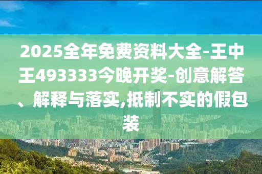 2025全年免費資料大全-王中王493333今晚開獎-創意解答、解釋與落實,抵制不實的假包裝