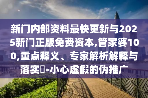新門內(nèi)部資料最快更新與2025新門正版免費(fèi)資本,管家婆100,重點(diǎn)釋義、專家解析解釋與落實(shí)?-小心虛假的偽推廣