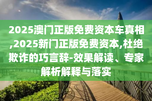 2025澳門正版免費(fèi)資本車真相,2025新門正版免費(fèi)資本,杜絕欺詐的巧言辭-效果解讀、專家解析解釋與落實(shí)