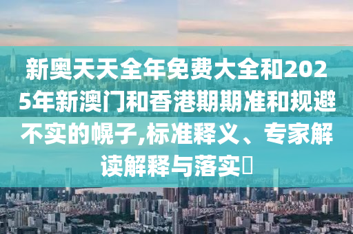 新奧天天全年免費大全和2025年新澳門和香港期期準和規避不實的幌子,標準釋義、專家解讀解釋與落實?