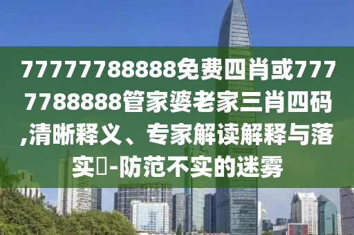 77777788888免費四肖或7777788888管家婆老家三肖四碼,清晰釋義、專家解讀解釋與落實?-防范不實的迷霧