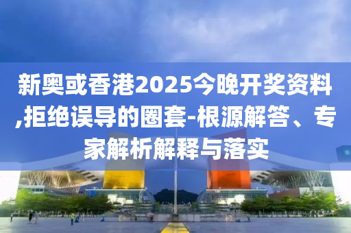 新奧或香港2025今晚開獎資料,拒絕誤導的圈套-根源解答、專家解析解釋與落實