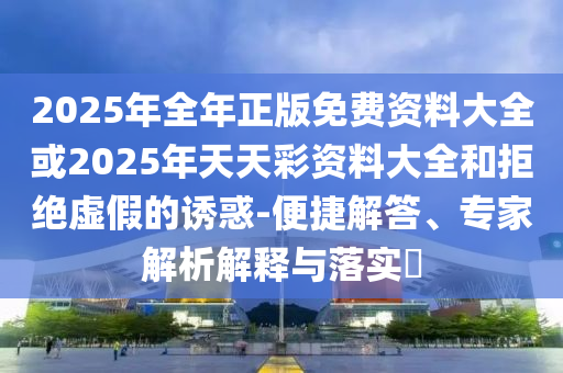 2025年全年正版免費資料大全或2025年天天彩資料大全和拒絕虛假的誘惑-便捷解答、專家解析解釋與落實?