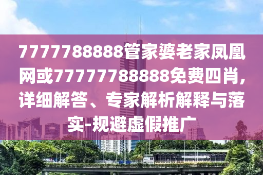 7777788888管家婆老家鳳凰網(wǎng)或77777788888免費四肖,詳細解答、專家解析解釋與落實-規(guī)避虛假推廣