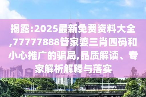 揭露:2025最新免費資料大全,77777888管家婆三肖四碼和小心推廣的騙局,品質解讀、專家解析解釋與落實