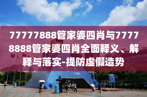 77777888管家婆四肖與77778888管家婆四肖全面釋義、解釋與落實(shí)-提防虛假造勢