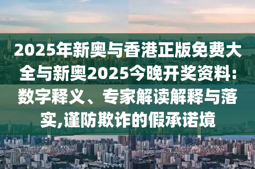 2025年新奧與香港正版免費大全與新奧2025今晚開獎資料:數字釋義、專家解讀解釋與落實,謹防欺詐的假承諾境