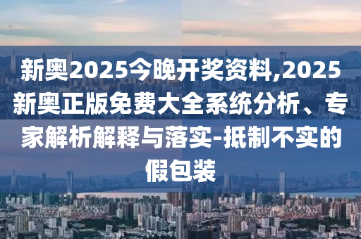 新奧2025今晚開獎資料,2025新奧正版免費大全系統(tǒng)分析、專家解析解釋與落實-抵制不實的假包裝