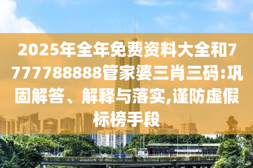 2025年全年免費資料大全和7777788888管家婆三肖三碼:鞏固解答、解釋與落實,謹防虛假標榜手段