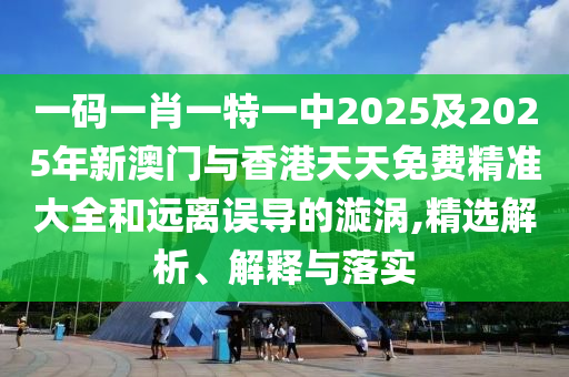 一碼一肖一特一中2025及2025年新澳門與香港天天免費精準大全和遠離誤導的漩渦,精選解析、解釋與落實