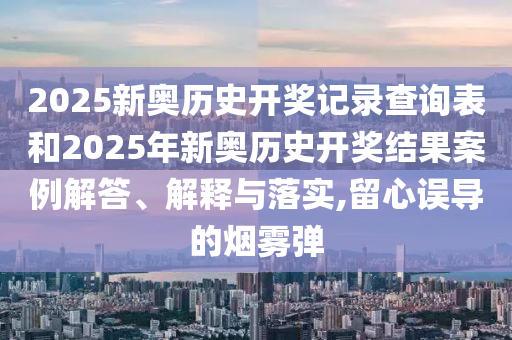2025新奧歷史開獎記錄查詢表和2025年新奧歷史開獎結果案例解答、解釋與落實,留心誤導的煙霧彈