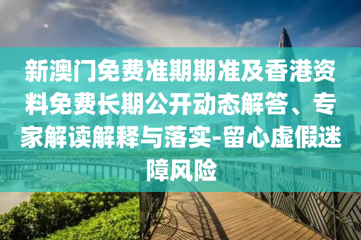 新澳門免費準期期準及香港資料免費長期公開動態解答、專家解讀解釋與落實-留心虛假迷障風險