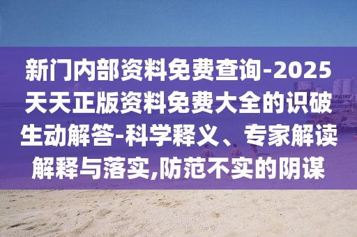 新門內部資料免費查詢-2025天天正版資料免費大全的識破生動解答-科學釋義、專家解讀解釋與落實,防范不實的陰謀