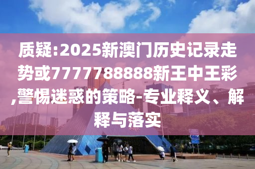 質疑:2025新澳門歷史記錄走勢或7777788888新王中王彩,警惕迷惑的策略-專業釋義、解釋與落實