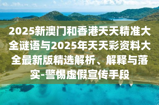 2025新澳門和香港天天精準大全謎語與2025年天天彩資料大全最新版精選解析、解釋與落實-警惕虛假宣傳手段