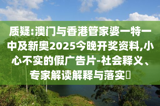 質(zhì)疑:澳門與香港管家婆一特一中及新奧2025今晚開獎資料,小心不實(shí)的假廣告片-社會釋義、專家解讀解釋與落實(shí)?