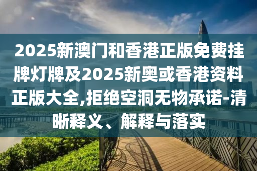 2025新澳門和香港正版免費掛牌燈牌及2025新奧或香港資料正版大全,拒絕空洞無物承諾-清晰釋義、解釋與落實