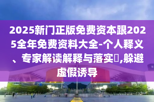 2025新門正版免費資本跟2025全年免費資料大全-個人釋義、專家解讀解釋與落實?,躲避虛假誘導