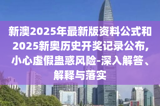 新澳2025年最新版資料公式和2025新奧歷史開獎記錄公布,小心虛假蠱惑風險-深入解答、解釋與落實