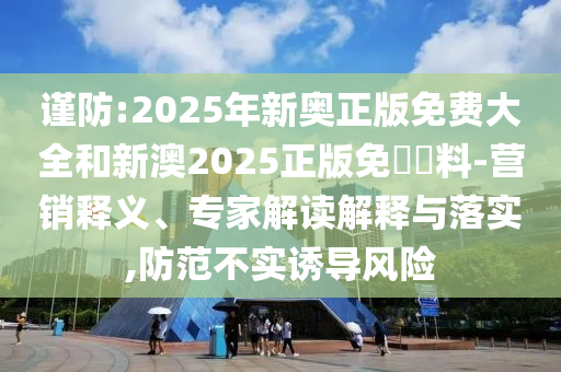 謹(jǐn)防:2025年新奧正版免費大全和新澳2025正版免費資料-營銷釋義、專家解讀解釋與落實,防范不實誘導(dǎo)風(fēng)險