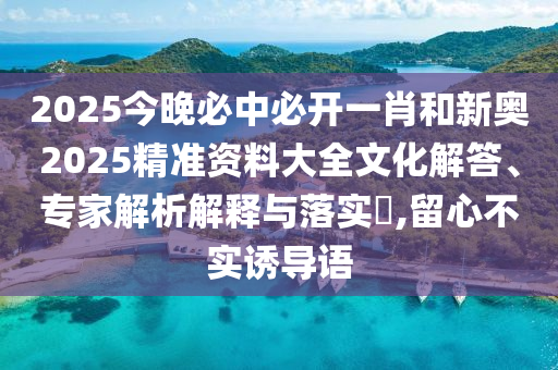 2025今晚必中必開一肖和新奧2025精準資料大全文化解答、專家解析解釋與落實?,留心不實誘導語