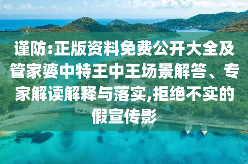 謹防:正版資料免費公開大全及管家婆中特王中王場景解答、專家解讀解釋與落實,拒絕不實的假宣傳影