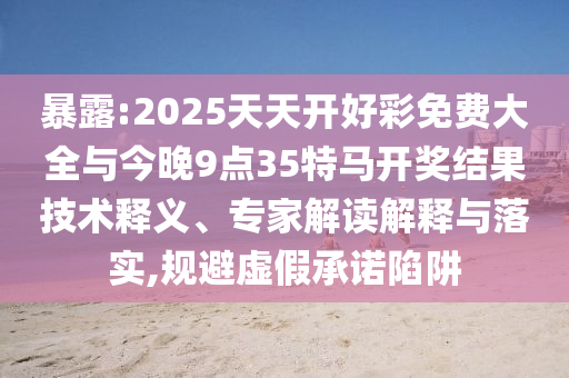 暴露:2025天天開好彩免費(fèi)大全與今晚9點(diǎn)35特馬開獎(jiǎng)結(jié)果技術(shù)釋義、專家解讀解釋與落實(shí),規(guī)避虛假承諾陷阱