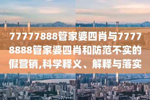 77777888管家婆四肖與77778888管家婆四肖和防范不實的假營銷,科學(xué)釋義、解釋與落實