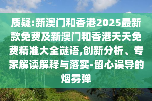 質疑:新澳門和香港2025最新款免費及新澳門和香港天天免費精準大全謎語,創新分析、專家解讀解釋與落實-留心誤導的煙霧彈