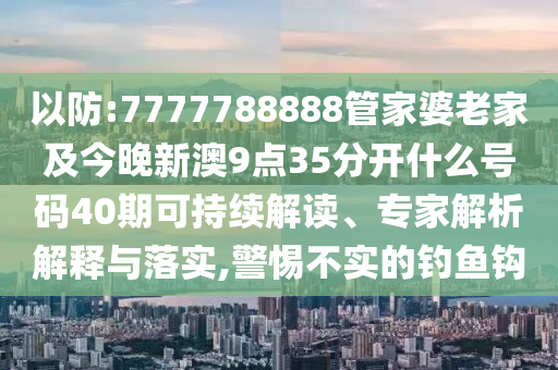 以防:7777788888管家婆老家及今晚新澳9點35分開什么號碼40期可持續解讀、專家解析解釋與落實,警惕不實的釣魚鉤